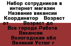 Набор сотрудников в интернет-магазин › Название вакансии ­ Координатор › Возраст от ­ 14 › Возраст до ­ 80 - Все города Работа » Вакансии   . Вологодская обл.,Великий Устюг г.